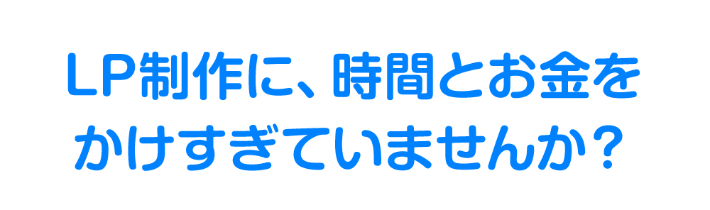 LP制作に、時間とお金をかけすぎていませんか？