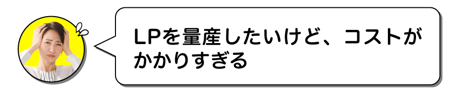 LPを量産したいけど、コストがかかりすぎる！
