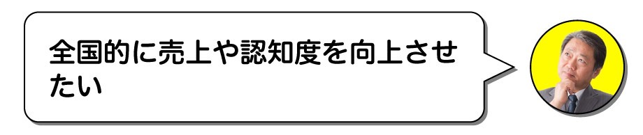 全国的に売上や認知度を向上させたい